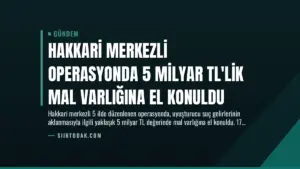 Hakkari merkezli operasyonda 5 milyar TL’lik mal varlığına el konuldu